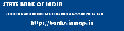 STATE BANK OF INDIA  ODISHA KANDHAMAL GOCHHAPADA GOCHAPADA SAB  banks information 
